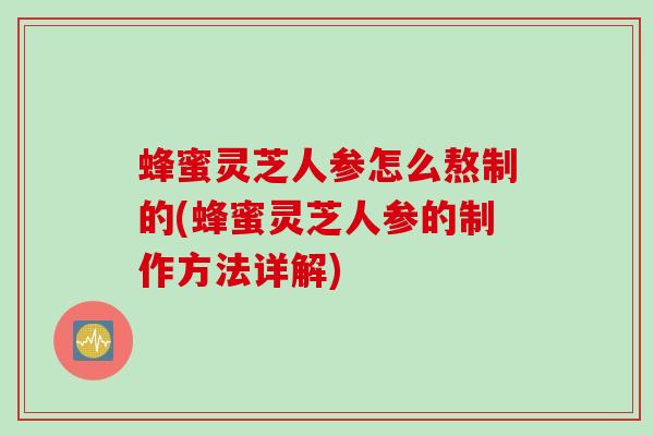 蜂蜜灵芝人参怎么熬制的(蜂蜜灵芝人参的制作方法详解)