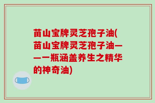 苗山宝牌灵芝孢子油(苗山宝牌灵芝孢子油——一瓶涵盖养生之精华的神奇油)