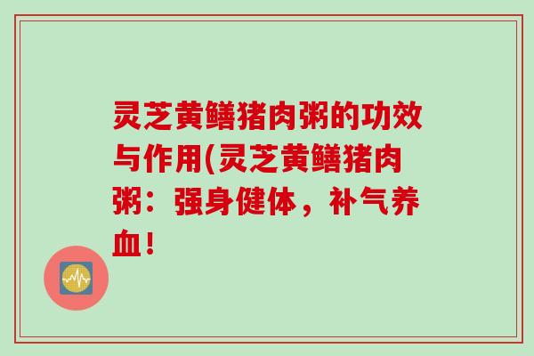 灵芝黄鳝猪肉粥的功效与作用(灵芝黄鳝猪肉粥：强身健体，补气养血！