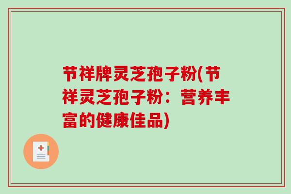 节祥牌灵芝孢子粉(节祥灵芝孢子粉：营养丰富的健康佳品)