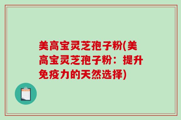 美高宝灵芝孢子粉(美高宝灵芝孢子粉：提升免疫力的天然选择)