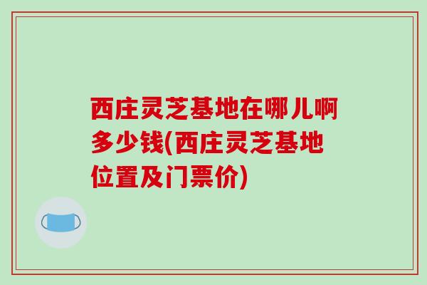 西庄灵芝基地在哪儿啊多少钱(西庄灵芝基地位置及门票价)