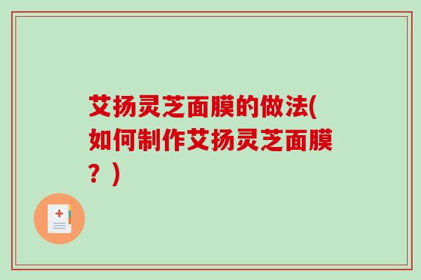 艾扬灵芝面膜的做法(如何制作艾扬灵芝面膜？)