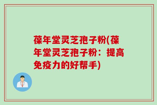 葆年堂灵芝孢子粉(葆年堂灵芝孢子粉：提高免疫力的好帮手)