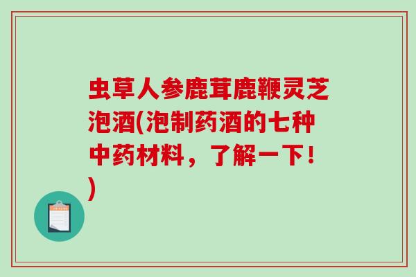 虫草人参鹿茸鹿鞭灵芝泡酒(泡制药酒的七种中药材料，了解一下！)