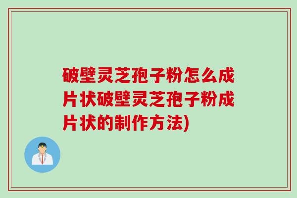 破壁灵芝孢子粉怎么成片状破壁灵芝孢子粉成片状的制作方法)