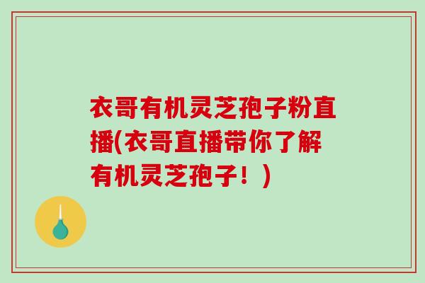 衣哥有机灵芝孢子粉直播(衣哥直播带你了解有机灵芝孢子！)
