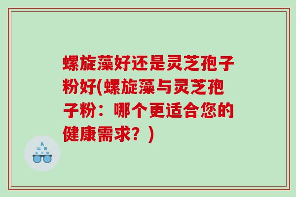 螺旋藻好还是灵芝孢子粉好(螺旋藻与灵芝孢子粉：哪个更适合您的健康需求？)