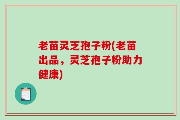 老苗灵芝孢子粉(老苗出品，灵芝孢子粉助力健康)
