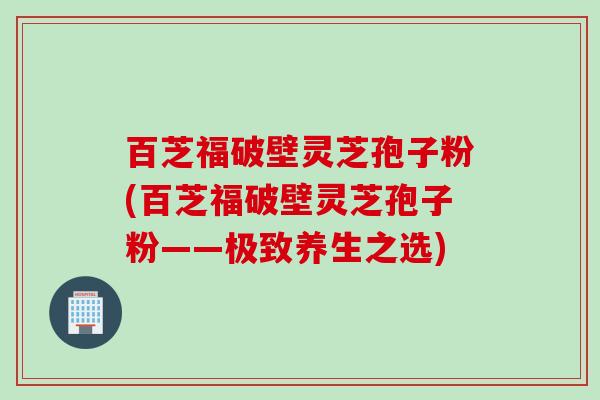 百芝福破壁灵芝孢子粉(百芝福破壁灵芝孢子粉——极致养生之选)