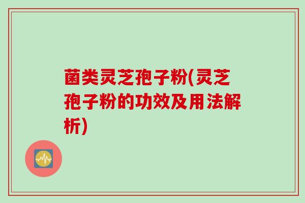 菌类灵芝孢子粉(灵芝孢子粉的功效及用法解析)