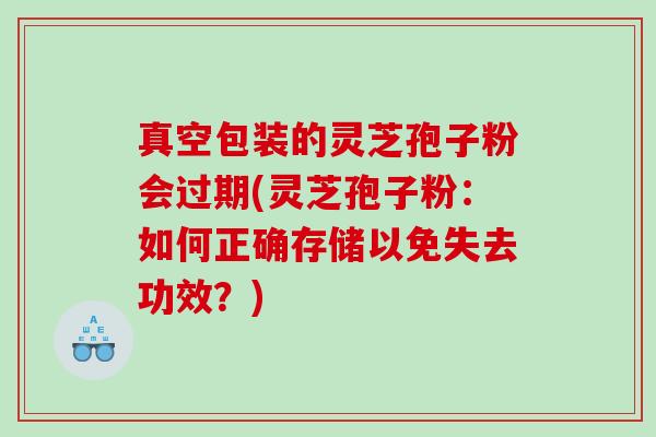 真空包装的灵芝孢子粉会过期(灵芝孢子粉：如何正确存储以免失去功效？)