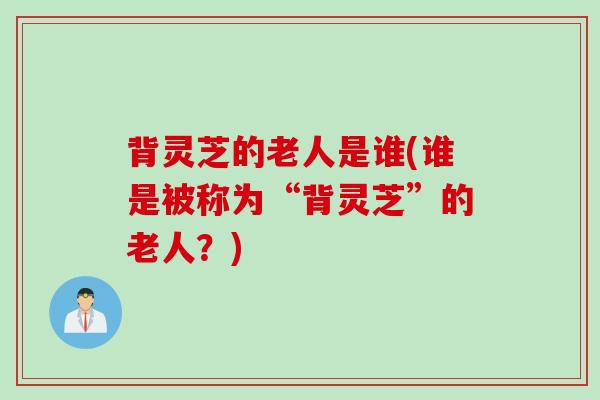 背灵芝的老人是谁(谁是被称为“背灵芝”的老人？)