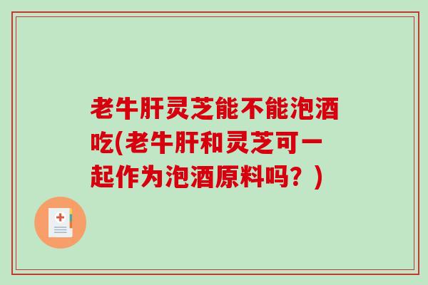 老牛肝灵芝能不能泡酒吃(老牛肝和灵芝可一起作为泡酒原料吗？)