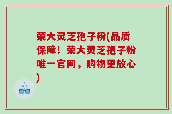 荣大灵芝孢子粉(品质保障！荣大灵芝孢子粉唯一官网，购物更放心)