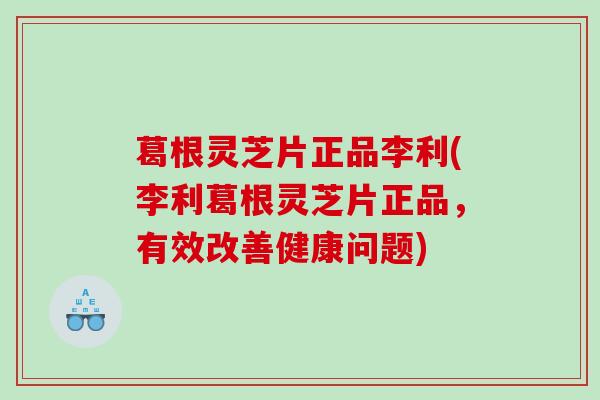 葛根灵芝片正品李利(李利葛根灵芝片正品,有效改善健康问题) 葛根灵芝片正品李利(李利葛根灵芝片正品,有效改善健康问题)
