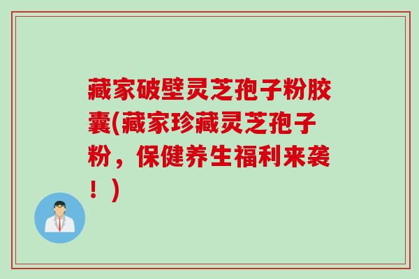 藏家破壁灵芝孢子粉胶囊(藏家珍藏灵芝孢子粉，保健养生福利来袭！)