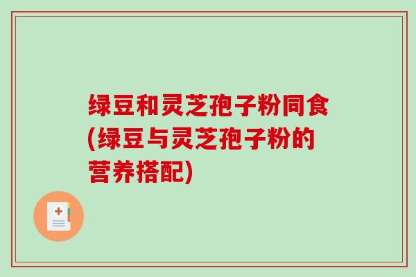 绿豆和灵芝孢子粉同食(绿豆与灵芝孢子粉的营养搭配)