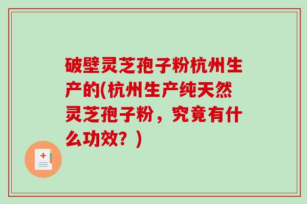 破壁灵芝孢子粉杭州生产的(杭州生产纯天然灵芝孢子粉，究竟有什么功效？)