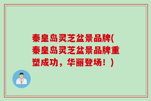 秦皇岛灵芝盆景品牌(秦皇岛灵芝盆景品牌重塑成功，华丽登场！)