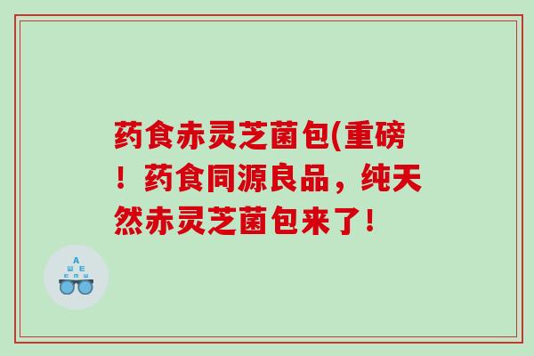药食赤灵芝菌包(重磅！药食同源良品，纯天然赤灵芝菌包来了！