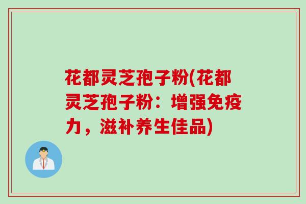 花都灵芝孢子粉(花都灵芝孢子粉：增强免疫力，滋补养生佳品)