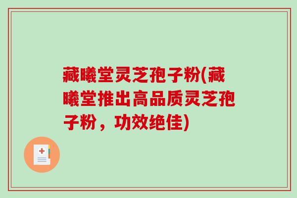 藏曦堂灵芝孢子粉(藏曦堂推出高品质灵芝孢子粉，功效绝佳)