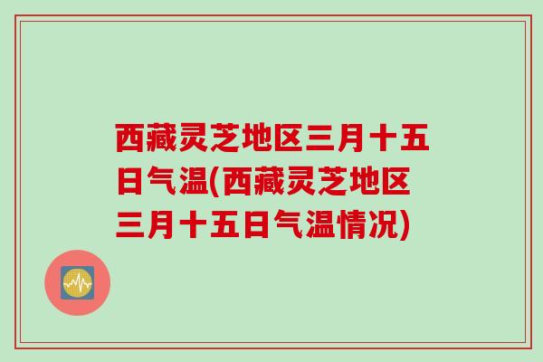 西藏灵芝地区三月十五日气温(西藏灵芝地区三月十五日气温情况)