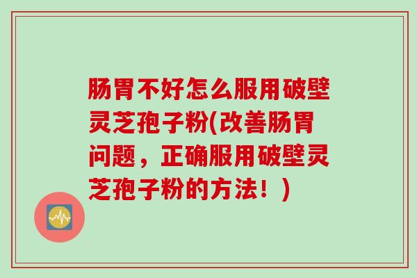 肠胃不好怎么服用破壁灵芝孢子粉(改善肠胃问题，正确服用破壁灵芝孢子粉的方法！)