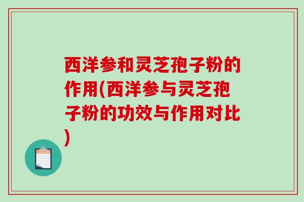 西洋参和灵芝孢子粉的作用(西洋参与灵芝孢子粉的功效与作用对比)