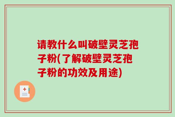 请教什么叫破壁灵芝孢子粉(了解破壁灵芝孢子粉的功效及用途)