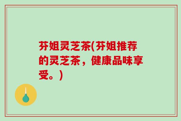 芬姐灵芝茶(芬姐推荐的灵芝茶，健康品味享受。)