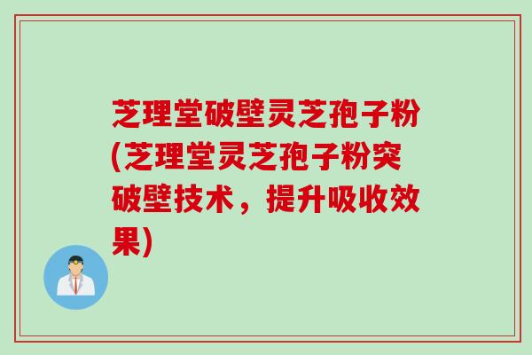 芝理堂破壁灵芝孢子粉(芝理堂灵芝孢子粉突破壁技术，提升吸收效果)