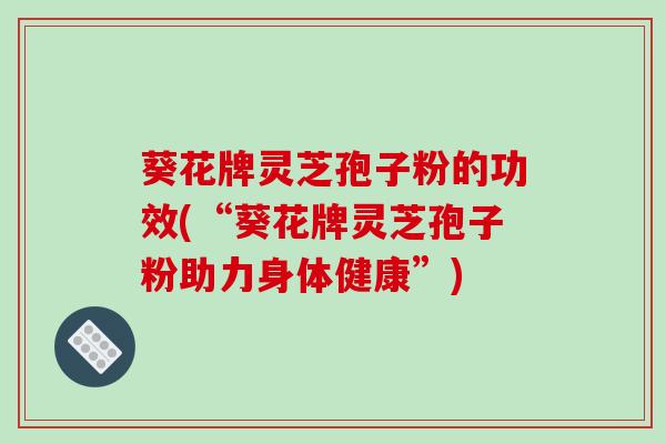 葵花牌灵芝孢子粉的功效(“葵花牌灵芝孢子粉助力身体健康”)
