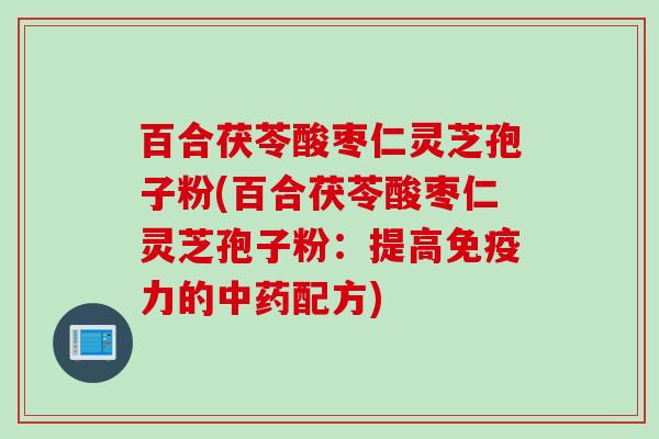 百合茯苓酸枣仁灵芝孢子粉(百合茯苓酸枣仁灵芝孢子粉：提高免疫力的中药配方)