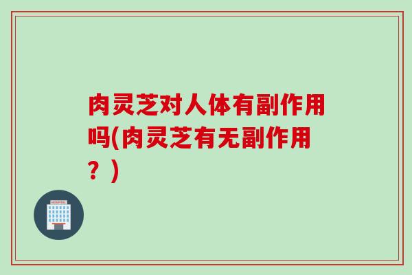 肉灵芝对人体有副作用吗(肉灵芝有无副作用？)
