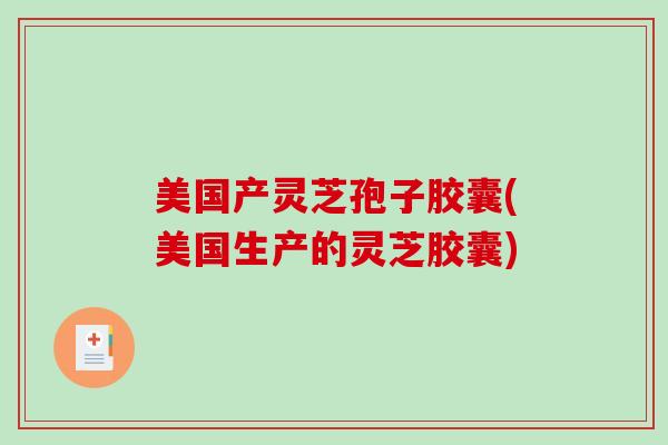 美国产灵芝孢子胶囊(美国生产的灵芝胶囊)