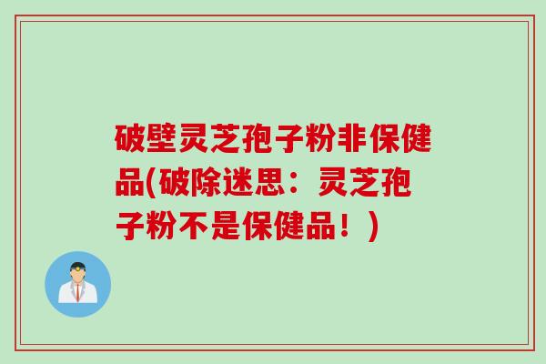 破壁灵芝孢子粉非保健品(破除迷思：灵芝孢子粉不是保健品！)