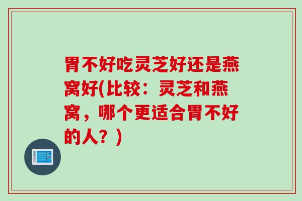 胃不好吃灵芝好还是燕窝好(比较：灵芝和燕窝，哪个更适合胃不好的人？)