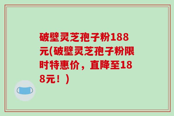 破壁灵芝孢子粉188元(破壁灵芝孢子粉限时特惠价，直降至188元！)