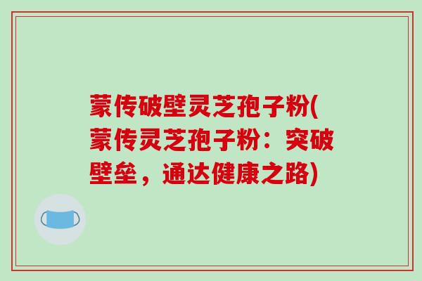 蒙传破壁灵芝孢子粉(蒙传灵芝孢子粉：突破壁垒，通达健康之路)