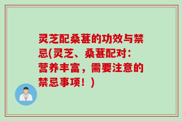 灵芝配桑葚的功效与禁忌(灵芝、桑葚配对：营养丰富，需要注意的禁忌事项！)