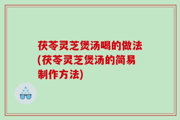 茯苓灵芝煲汤喝的做法(茯苓灵芝煲汤的简易制作方法)