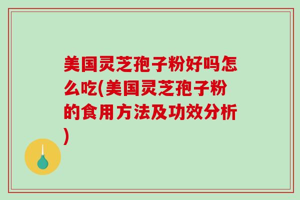 美国灵芝孢子粉好吗怎么吃(美国灵芝孢子粉的食用方法及功效分析)