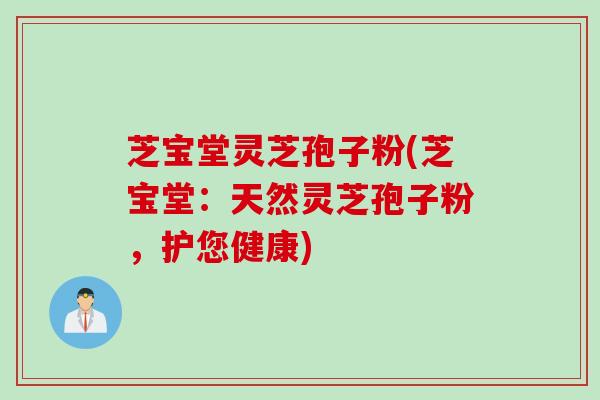 芝宝堂灵芝孢子粉(芝宝堂：天然灵芝孢子粉，护您健康)