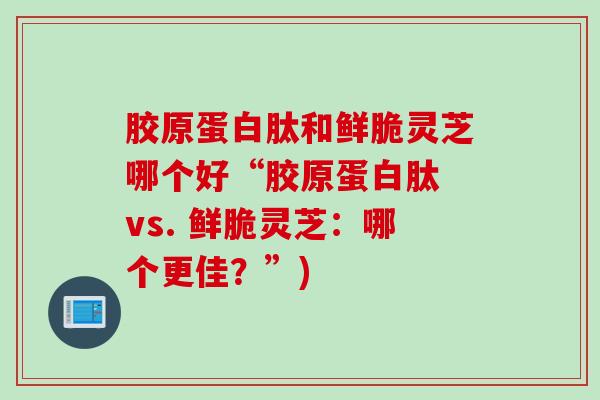 胶原蛋白肽和鲜脆灵芝哪个好“胶原蛋白肽 vs. 鲜脆灵芝：哪个更佳？”)
