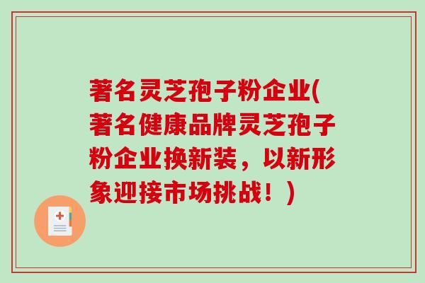 著名灵芝孢子粉企业(著名健康品牌灵芝孢子粉企业换新装，以新形象迎接市场挑战！)
