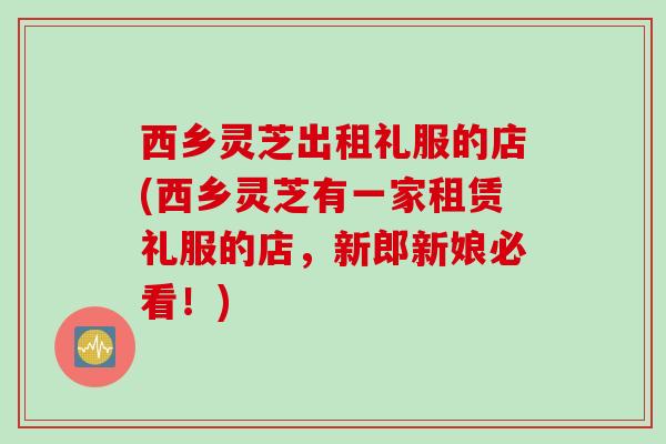 西乡灵芝出租礼服的店(西乡灵芝有一家租赁礼服的店，新郎新娘必看！)