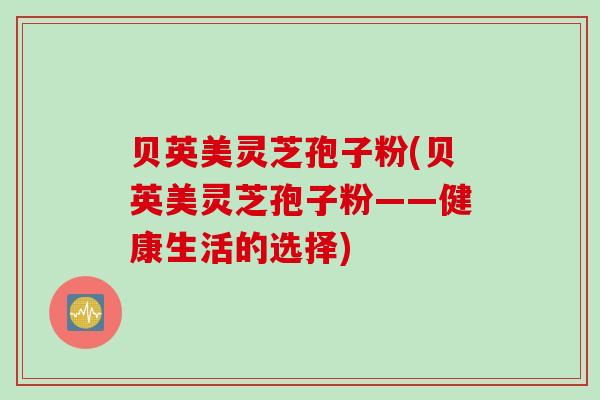 贝英美灵芝孢子粉(贝英美灵芝孢子粉——健康生活的选择)