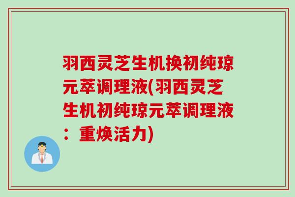 羽西灵芝生机换初纯琼元萃调理液(羽西灵芝生机初纯琼元萃调理液：重焕活力)